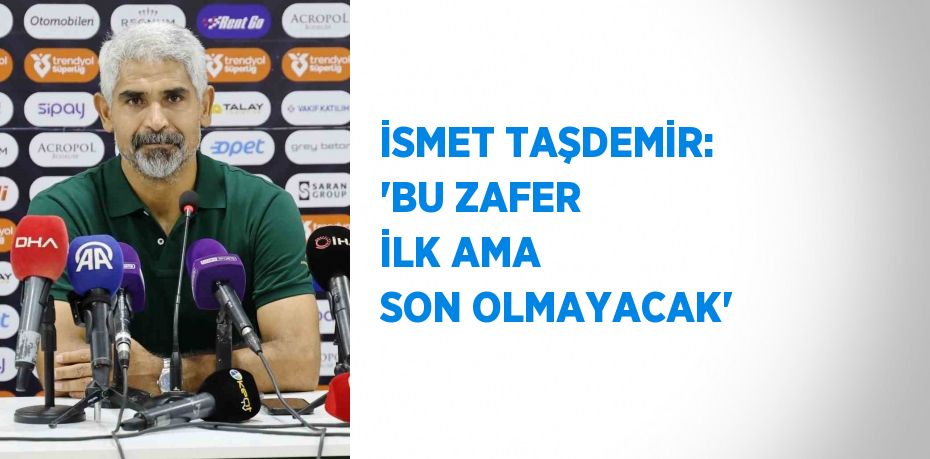 İSMET TAŞDEMİR: 'BU ZAFER İLK AMA SON OLMAYACAK'