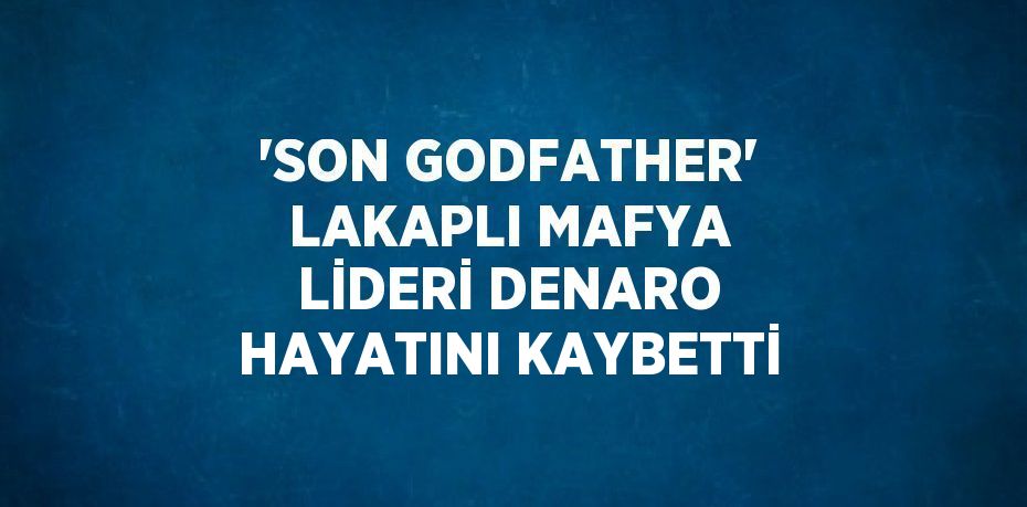 'SON GODFATHER' LAKAPLI MAFYA LİDERİ DENARO HAYATINI KAYBETTİ