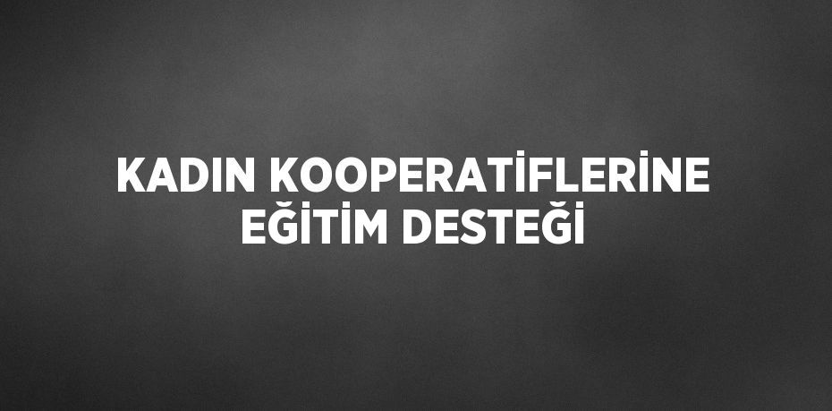 KADIN KOOPERATİFLERİNE EĞİTİM DESTEĞİ