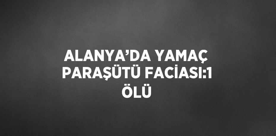 ALANYA’DA YAMAÇ PARAŞÜTÜ FACİASI:1 ÖLÜ