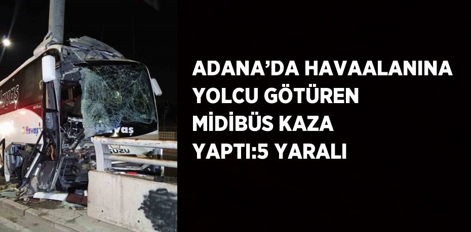 ADANA’DA HAVAALANINA YOLCU GÖTÜREN MİDİBÜS KAZA YAPTI:5 YARALI