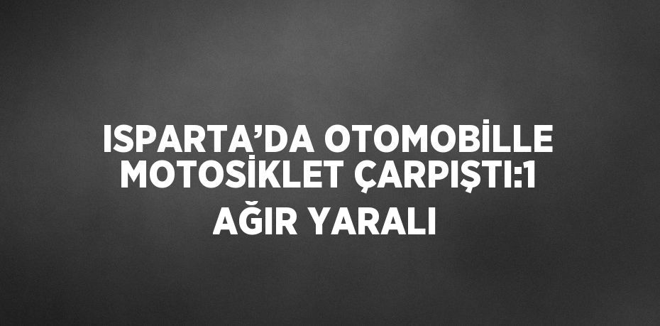 ISPARTA’DA OTOMOBİLLE MOTOSİKLET ÇARPIŞTI:1 AĞIR YARALI