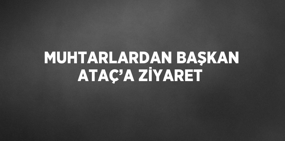 MUHTARLARDAN BAŞKAN ATAÇ’A ZİYARET