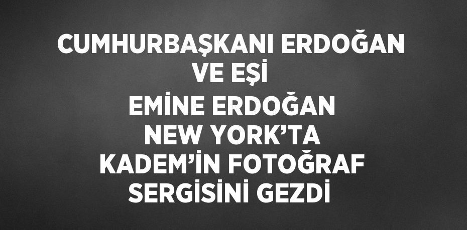 CUMHURBAŞKANI ERDOĞAN VE EŞİ EMİNE ERDOĞAN NEW YORK’TA KADEM’İN FOTOĞRAF SERGİSİNİ GEZDİ