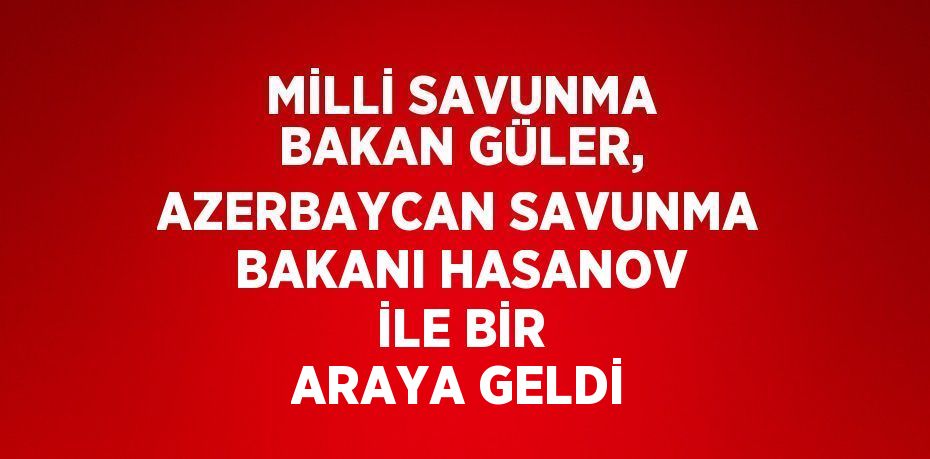 MİLLİ SAVUNMA BAKAN GÜLER, AZERBAYCAN SAVUNMA BAKANI HASANOV İLE BİR ARAYA GELDİ