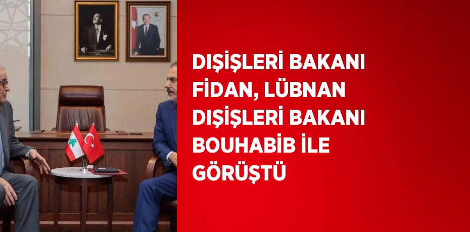 DIŞİŞLERİ BAKANI FİDAN, LÜBNAN DIŞİŞLERİ BAKANI BOUHABİB İLE GÖRÜŞTÜ