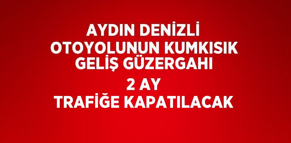 AYDIN DENİZLİ OTOYOLUNUN KUMKISIK GELİŞ GÜZERGAHI 2 AY TRAFİĞE KAPATILACAK