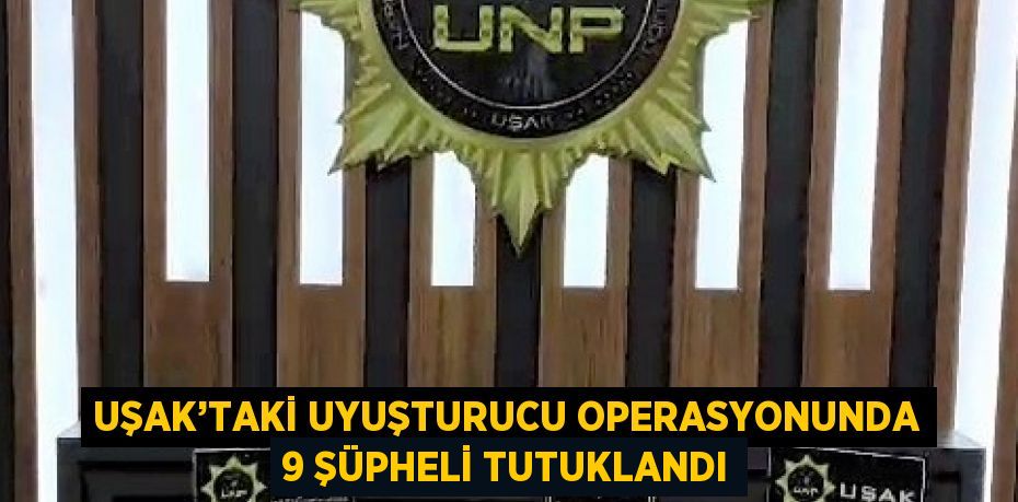 UŞAK’TAKİ UYUŞTURUCU OPERASYONUNDA 9 ŞÜPHELİ TUTUKLANDI