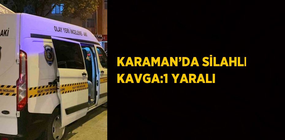 KARAMAN’DA SİLAHLI KAVGA:1 YARALI