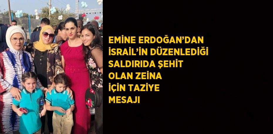 EMİNE ERDOĞAN’DAN İSRAİL’İN DÜZENLEDİĞİ SALDIRIDA ŞEHİT OLAN ZEİNA İÇİN TAZİYE MESAJI