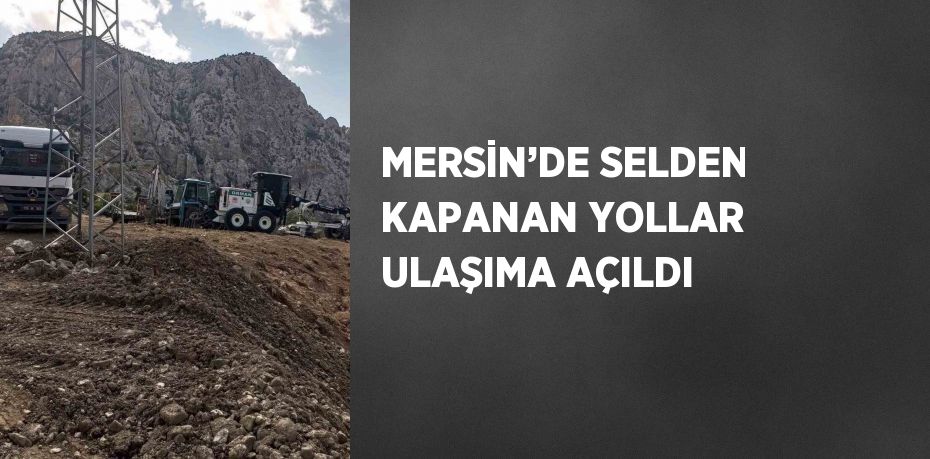 MERSİN’DE SELDEN KAPANAN YOLLAR ULAŞIMA AÇILDI