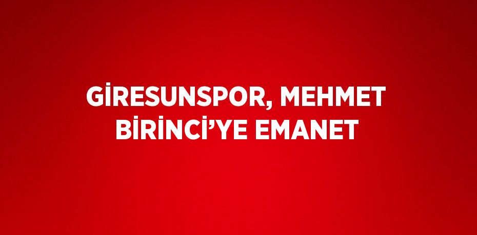 GİRESUNSPOR, MEHMET BİRİNCİ’YE EMANET