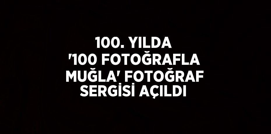 100. YILDA '100 FOTOĞRAFLA MUĞLA' FOTOĞRAF SERGİSİ AÇILDI