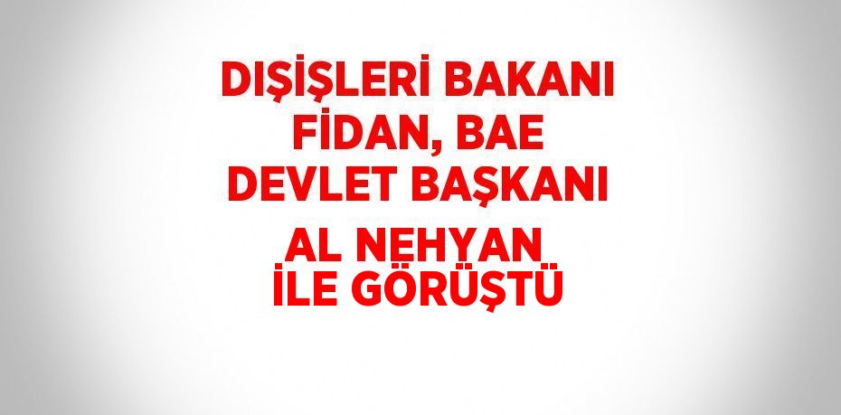 DIŞİŞLERİ BAKANI FİDAN, BAE DEVLET BAŞKANI AL NEHYAN İLE GÖRÜŞTÜ