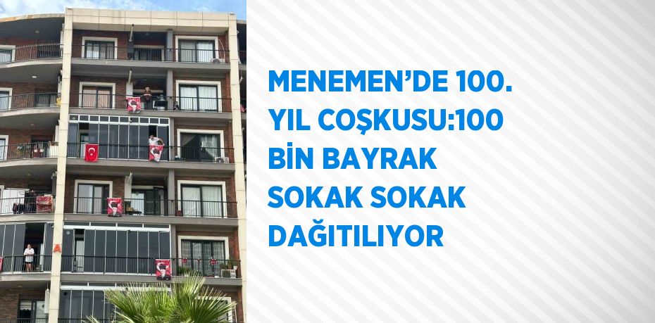 MENEMEN’DE 100. YIL COŞKUSU:100 BİN BAYRAK SOKAK SOKAK DAĞITILIYOR