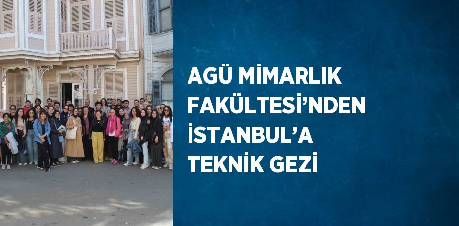 AGÜ MİMARLIK FAKÜLTESİ’NDEN İSTANBUL’A TEKNİK GEZİ