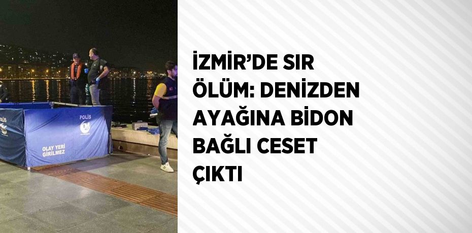 İZMİR’DE SIR ÖLÜM: DENİZDEN AYAĞINA BİDON BAĞLI CESET ÇIKTI