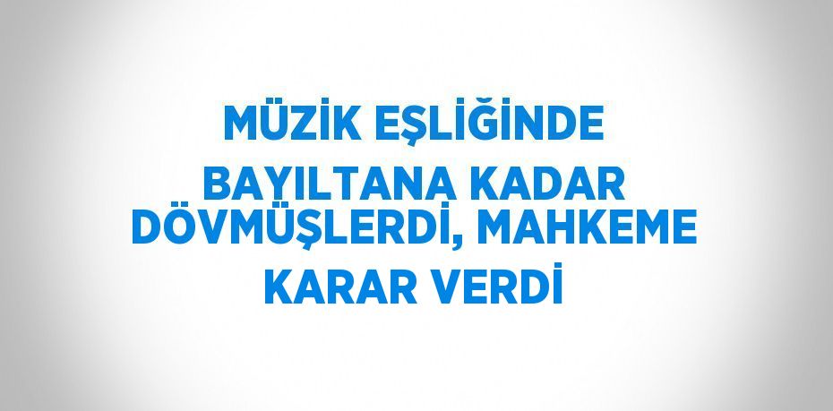 MÜZİK EŞLİĞİNDE BAYILTANA KADAR DÖVMÜŞLERDİ, MAHKEME KARAR VERDİ