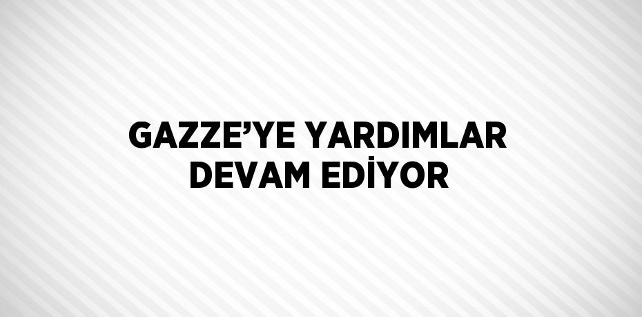 GAZZE’YE YARDIMLAR DEVAM EDİYOR