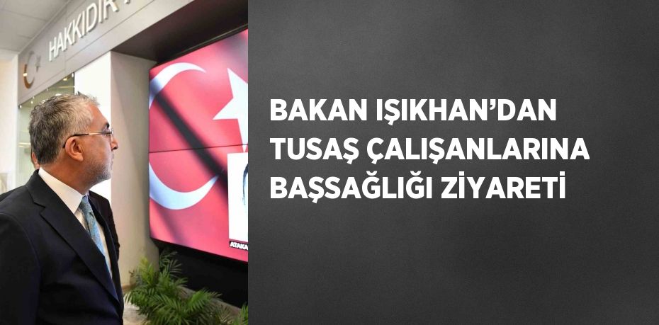 BAKAN IŞIKHAN’DAN TUSAŞ ÇALIŞANLARINA BAŞSAĞLIĞI ZİYARETİ