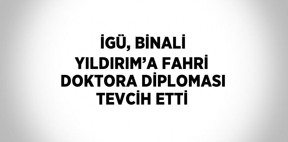 İGÜ, BİNALİ YILDIRIM’A FAHRİ DOKTORA DİPLOMASI TEVCİH ETTİ