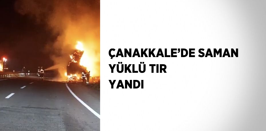 ÇANAKKALE’DE SAMAN YÜKLÜ TIR YANDI