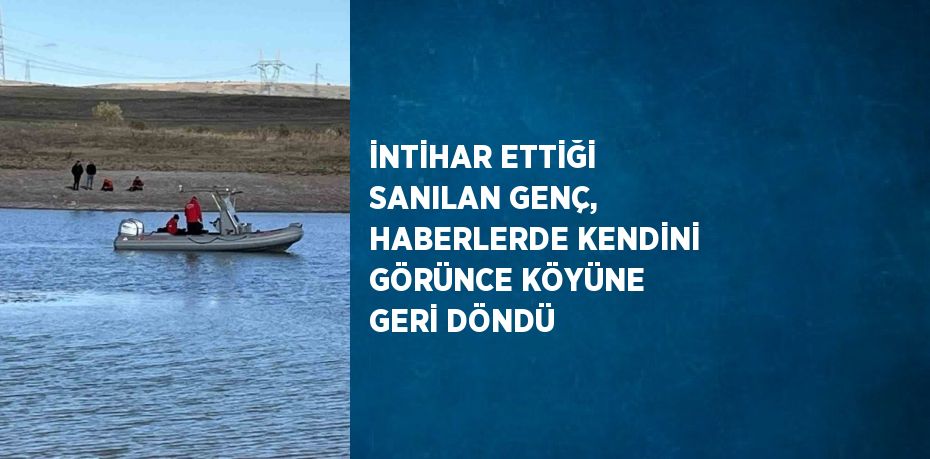 İNTİHAR ETTİĞİ SANILAN GENÇ, HABERLERDE KENDİNİ GÖRÜNCE KÖYÜNE GERİ DÖNDÜ