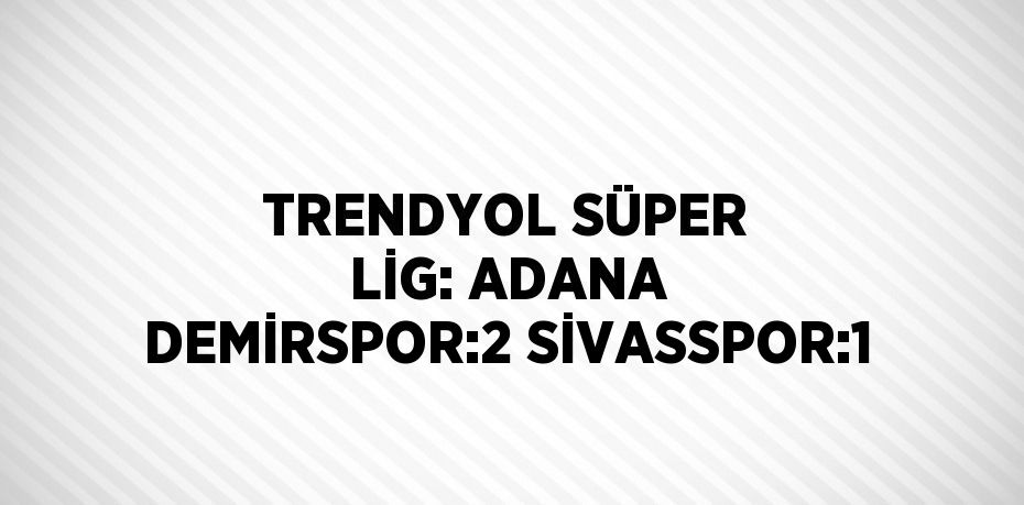 TRENDYOL SÜPER LİG: ADANA DEMİRSPOR:2 SİVASSPOR:1