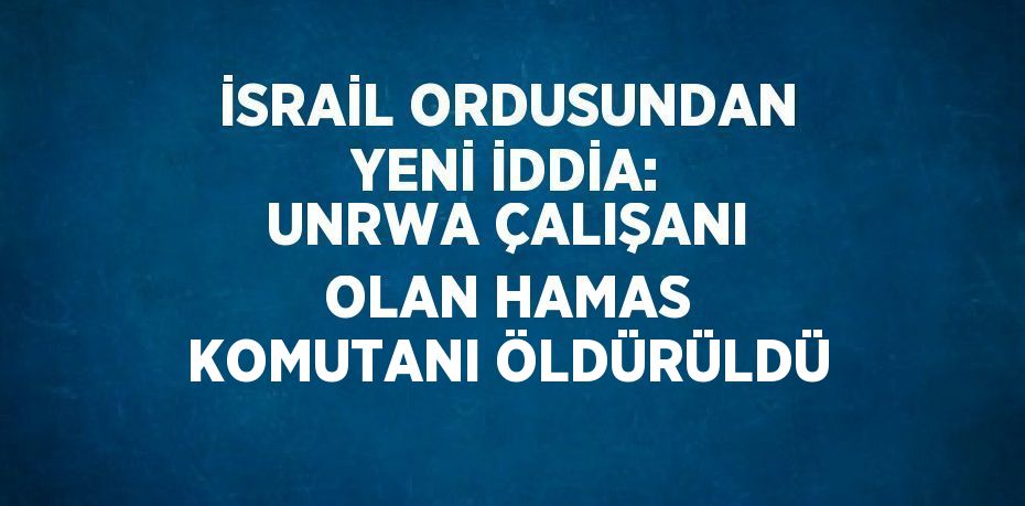 İSRAİL ORDUSUNDAN YENİ İDDİA: UNRWA ÇALIŞANI OLAN HAMAS KOMUTANI ÖLDÜRÜLDÜ