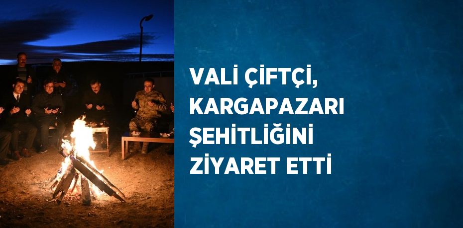 VALİ ÇİFTÇİ, KARGAPAZARI ŞEHİTLİĞİNİ ZİYARET ETTİ