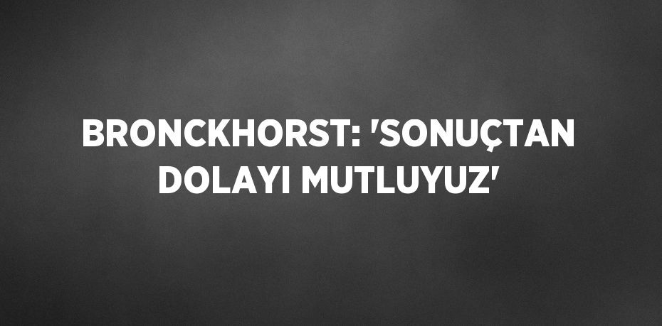 BRONCKHORST: 'SONUÇTAN DOLAYI MUTLUYUZ'