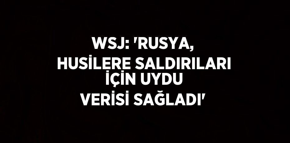 WSJ: 'RUSYA, HUSİLERE SALDIRILARI İÇİN UYDU VERİSİ SAĞLADI'