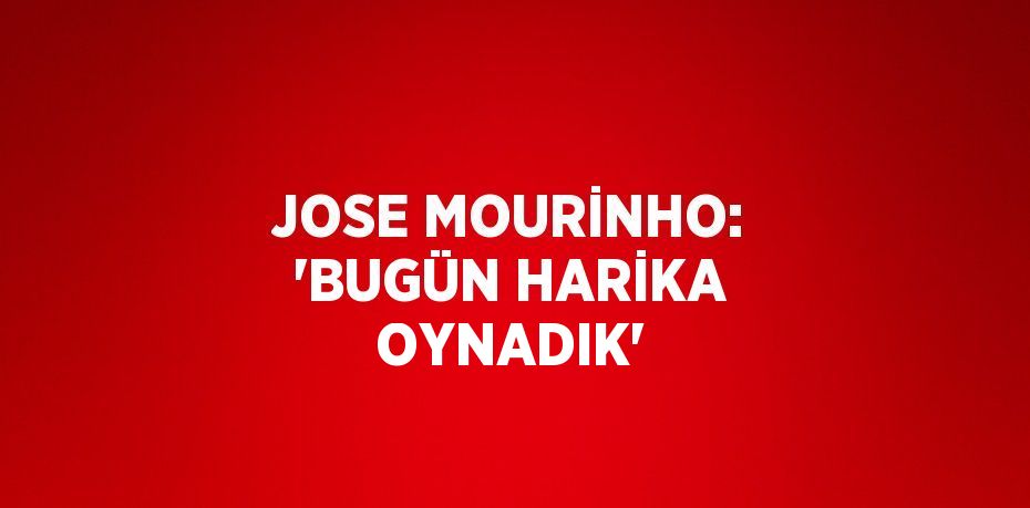 JOSE MOURİNHO: 'BUGÜN HARİKA OYNADIK'