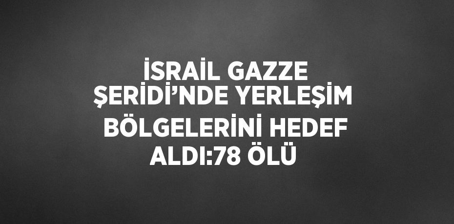 İSRAİL GAZZE ŞERİDİ’NDE YERLEŞİM BÖLGELERİNİ HEDEF ALDI:78 ÖLÜ