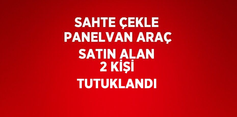 SAHTE ÇEKLE PANELVAN ARAÇ SATIN ALAN 2 KİŞİ TUTUKLANDI