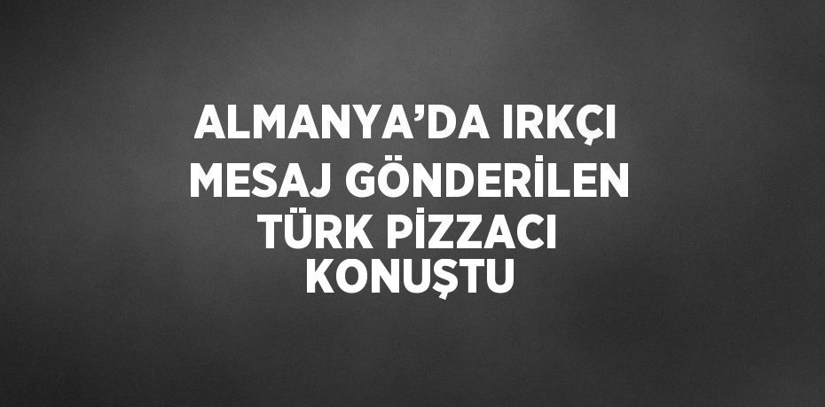 ALMANYA’DA IRKÇI MESAJ GÖNDERİLEN TÜRK PİZZACI KONUŞTU