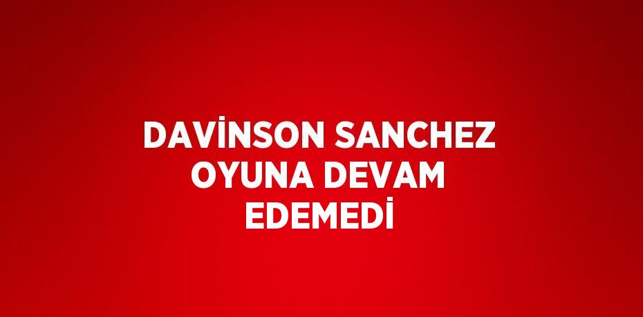 DAVİNSON SANCHEZ OYUNA DEVAM EDEMEDİ