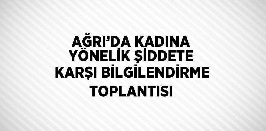 AĞRI’DA KADINA YÖNELİK ŞİDDETE KARŞI BİLGİLENDİRME TOPLANTISI