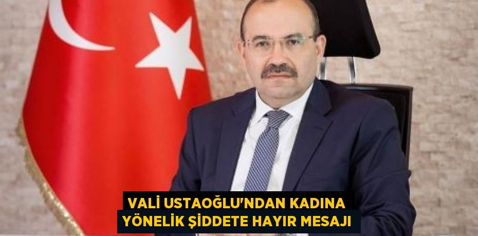 VALİ USTAOĞLU’NDAN KADINA YÖNELİK ŞİDDETE HAYIR MESAJI