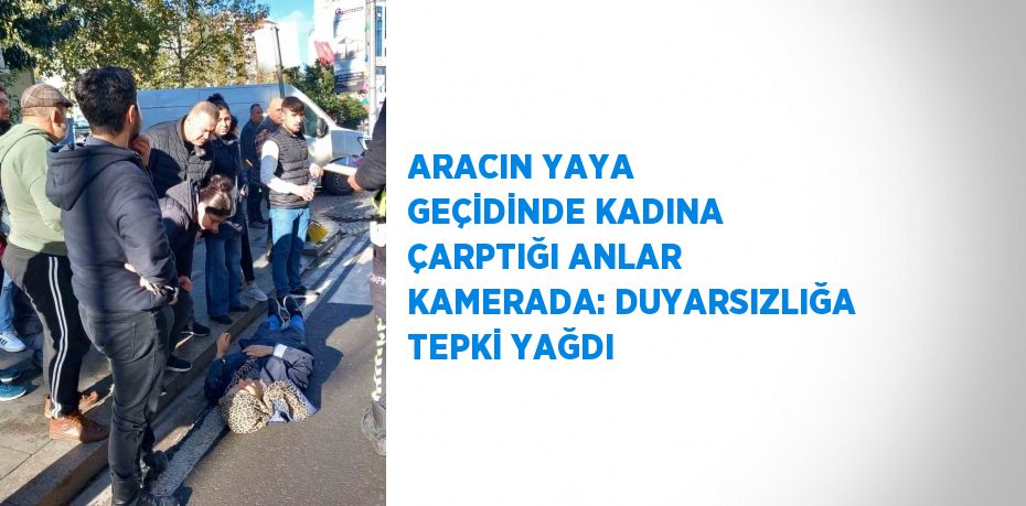 ARACIN YAYA GEÇİDİNDE KADINA ÇARPTIĞI ANLAR KAMERADA: DUYARSIZLIĞA TEPKİ YAĞDI