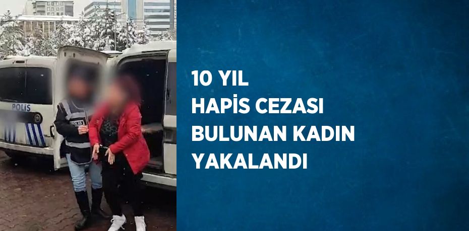 10 YIL HAPİS CEZASI BULUNAN KADIN YAKALANDI