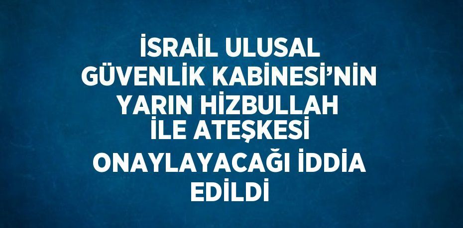 İSRAİL ULUSAL GÜVENLİK KABİNESİ’NİN YARIN HİZBULLAH İLE ATEŞKESİ ONAYLAYACAĞI İDDİA EDİLDİ