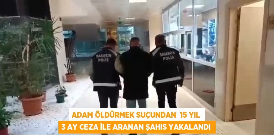 ADAM ÖLDÜRMEK SUÇUNDAN  15 YIL 3 AY CEZA İLE ARANAN ŞAHIS YAKALANDI