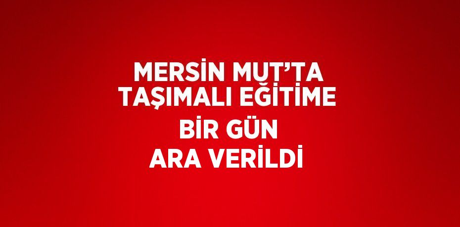 MERSİN MUT’TA TAŞIMALI EĞİTİME BİR GÜN ARA VERİLDİ