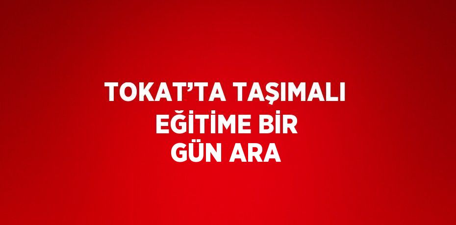 TOKAT’TA TAŞIMALI EĞİTİME BİR GÜN ARA