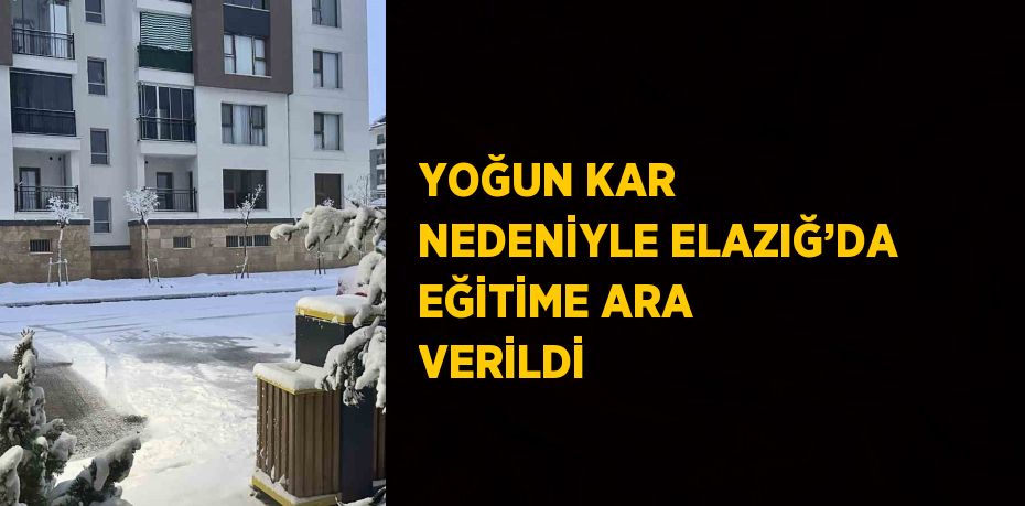 YOĞUN KAR NEDENİYLE ELAZIĞ’DA EĞİTİME ARA VERİLDİ