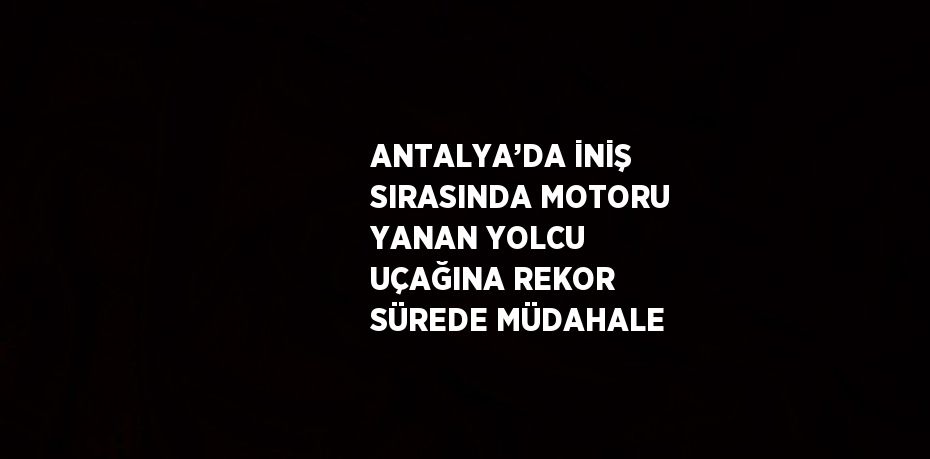 ANTALYA’DA İNİŞ SIRASINDA MOTORU YANAN YOLCU UÇAĞINA REKOR SÜREDE MÜDAHALE