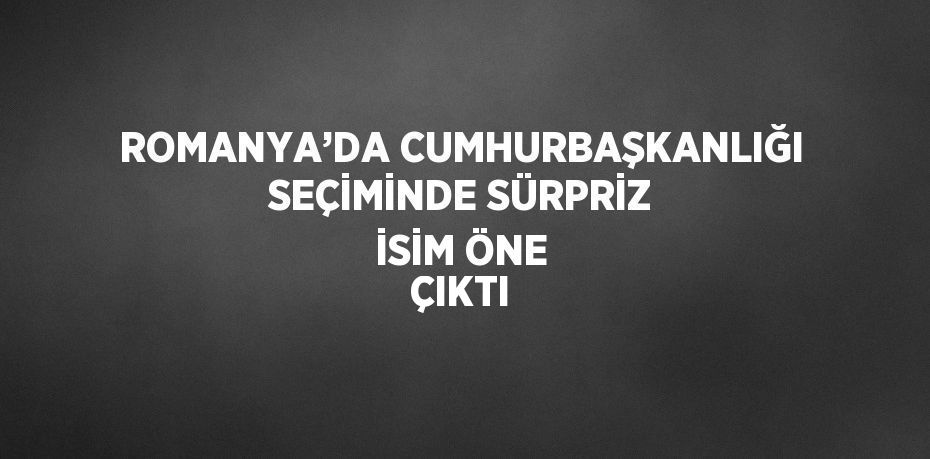 ROMANYA’DA CUMHURBAŞKANLIĞI SEÇİMİNDE SÜRPRİZ İSİM ÖNE ÇIKTI