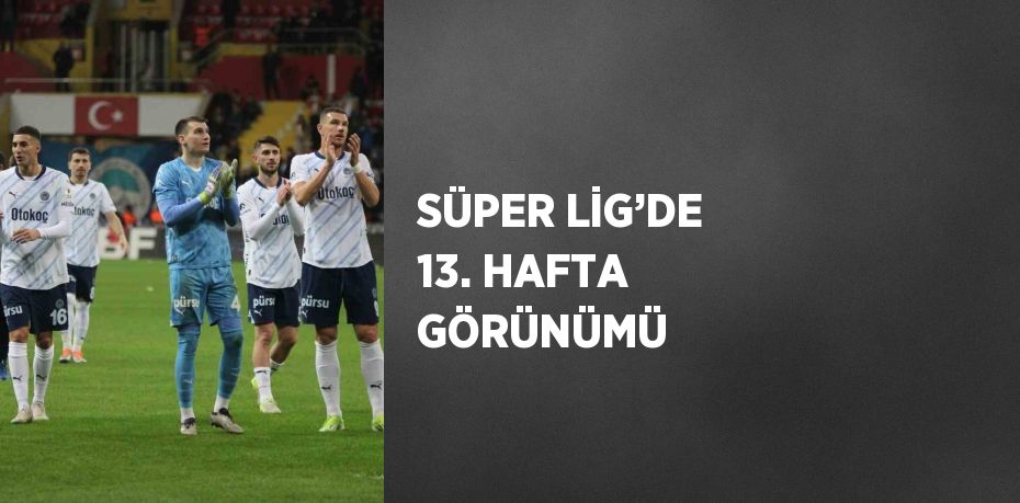 SÜPER LİG’DE 13. HAFTA GÖRÜNÜMÜ