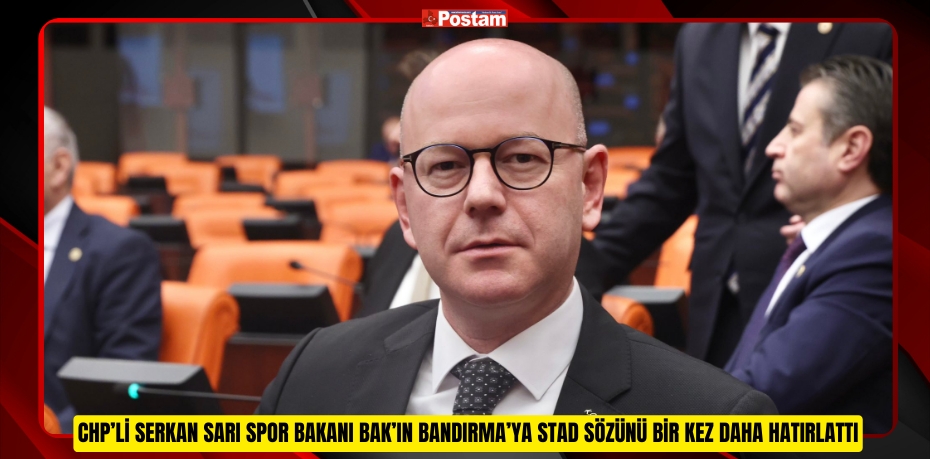 CHP’Lİ SERKAN SARI SPOR BAKANI BAK’IN BANDIRMA’YA STAD SÖZÜNÜ BİR KEZ DAHA HATIRLATTI